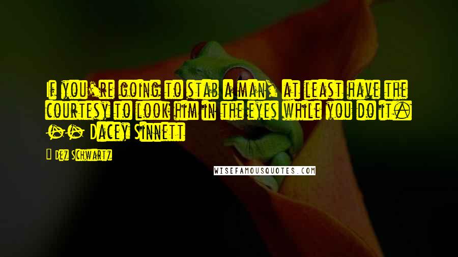 Dez Schwartz Quotes: If you're going to stab a man, at least have the courtesy to look him in the eyes while you do it. -- Dacey Sinnett