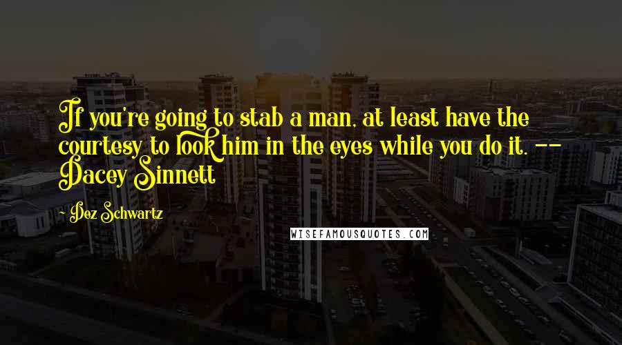 Dez Schwartz Quotes: If you're going to stab a man, at least have the courtesy to look him in the eyes while you do it. -- Dacey Sinnett