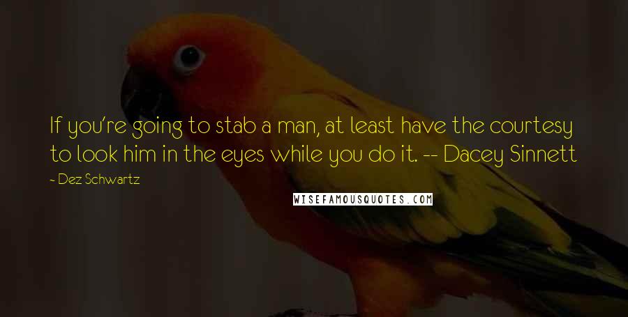 Dez Schwartz Quotes: If you're going to stab a man, at least have the courtesy to look him in the eyes while you do it. -- Dacey Sinnett