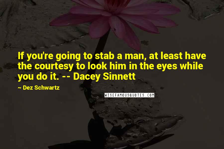 Dez Schwartz Quotes: If you're going to stab a man, at least have the courtesy to look him in the eyes while you do it. -- Dacey Sinnett
