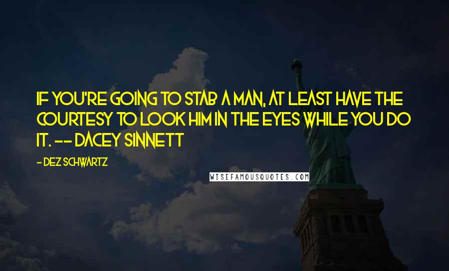 Dez Schwartz Quotes: If you're going to stab a man, at least have the courtesy to look him in the eyes while you do it. -- Dacey Sinnett