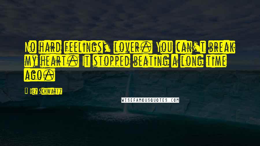 Dez Schwartz Quotes: No hard feelings, lover. You can't break my heart. It stopped beating a long time ago.