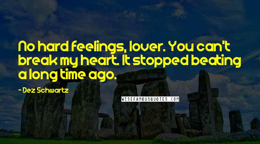 Dez Schwartz Quotes: No hard feelings, lover. You can't break my heart. It stopped beating a long time ago.