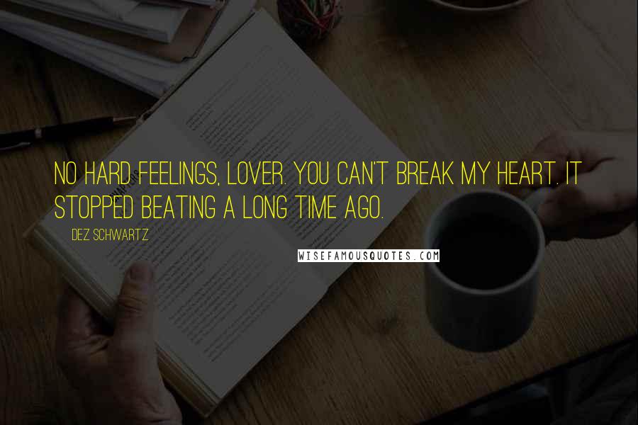 Dez Schwartz Quotes: No hard feelings, lover. You can't break my heart. It stopped beating a long time ago.