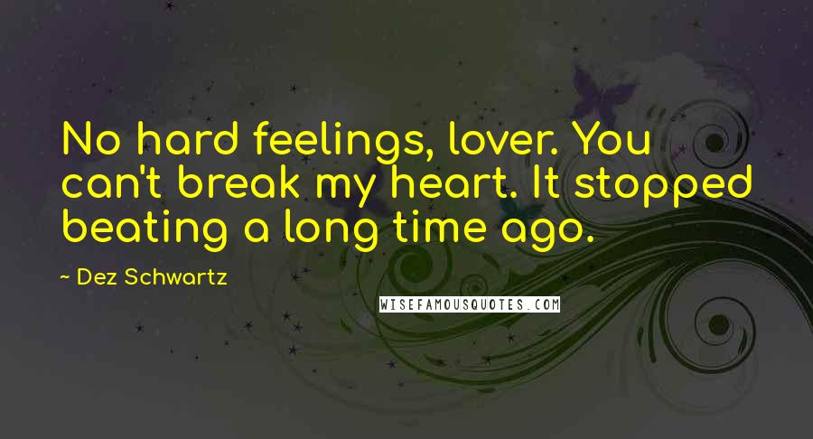 Dez Schwartz Quotes: No hard feelings, lover. You can't break my heart. It stopped beating a long time ago.