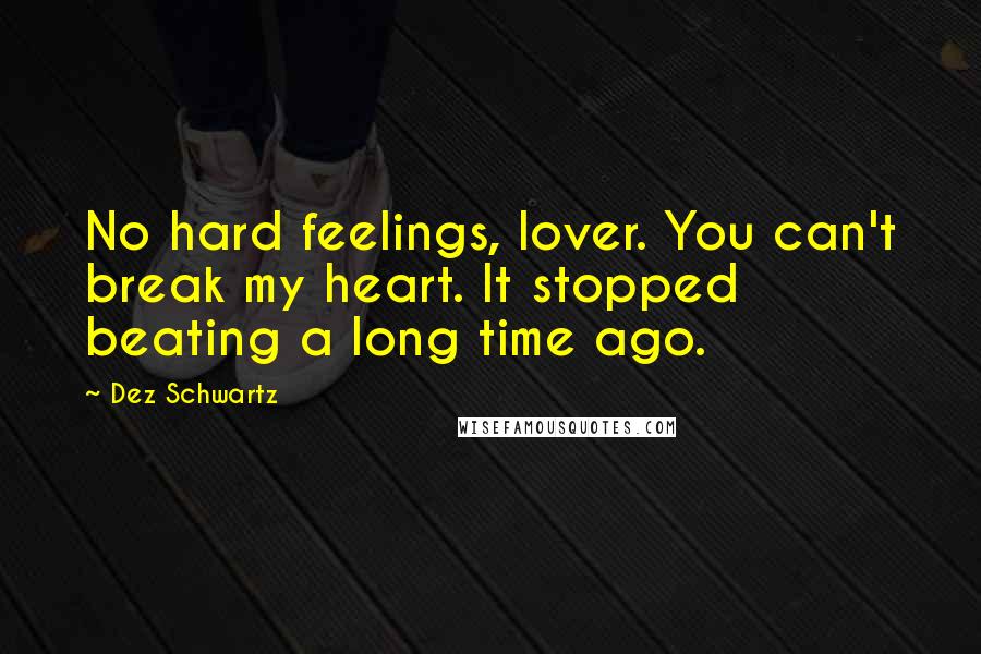 Dez Schwartz Quotes: No hard feelings, lover. You can't break my heart. It stopped beating a long time ago.