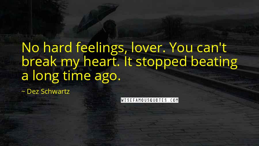 Dez Schwartz Quotes: No hard feelings, lover. You can't break my heart. It stopped beating a long time ago.