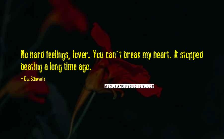 Dez Schwartz Quotes: No hard feelings, lover. You can't break my heart. It stopped beating a long time ago.