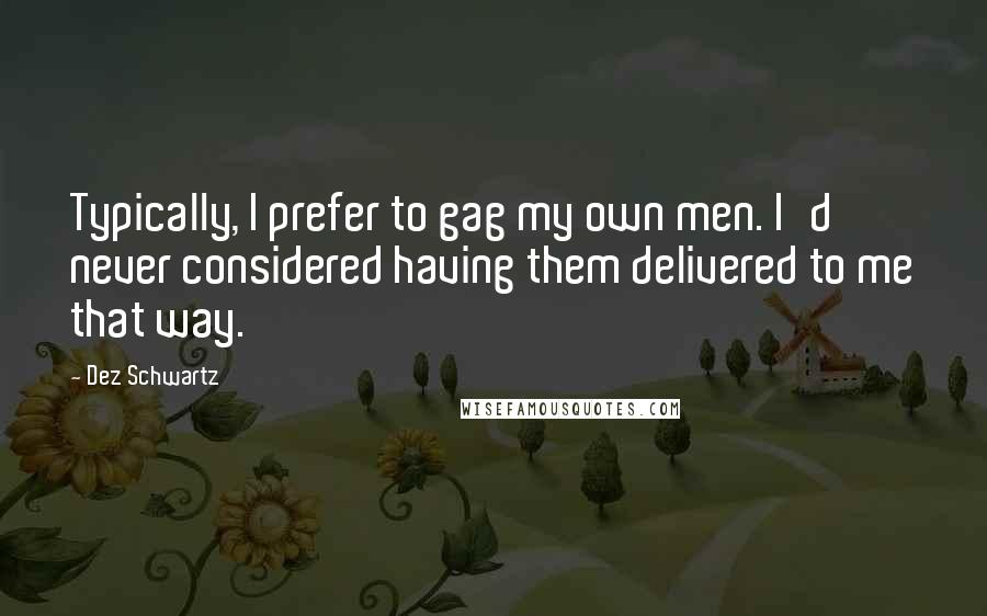 Dez Schwartz Quotes: Typically, I prefer to gag my own men. I'd never considered having them delivered to me that way.