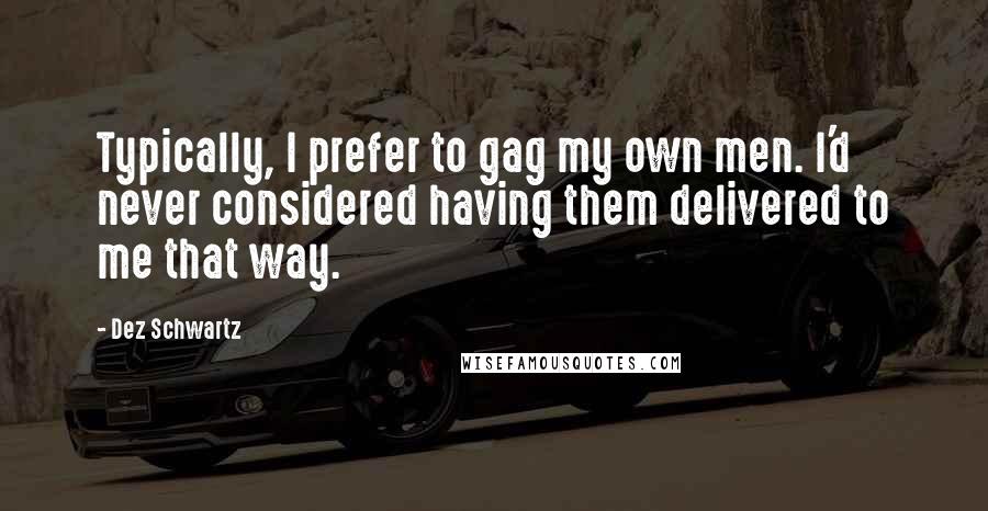 Dez Schwartz Quotes: Typically, I prefer to gag my own men. I'd never considered having them delivered to me that way.