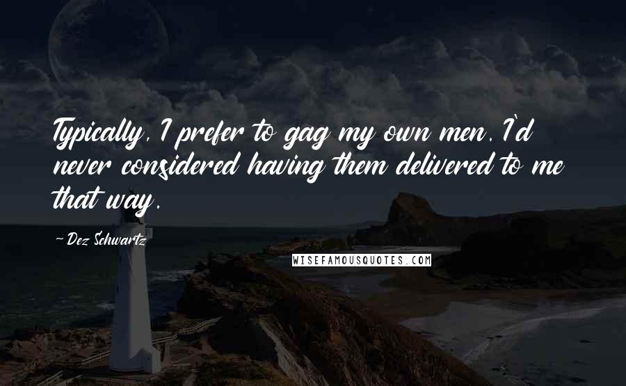 Dez Schwartz Quotes: Typically, I prefer to gag my own men. I'd never considered having them delivered to me that way.