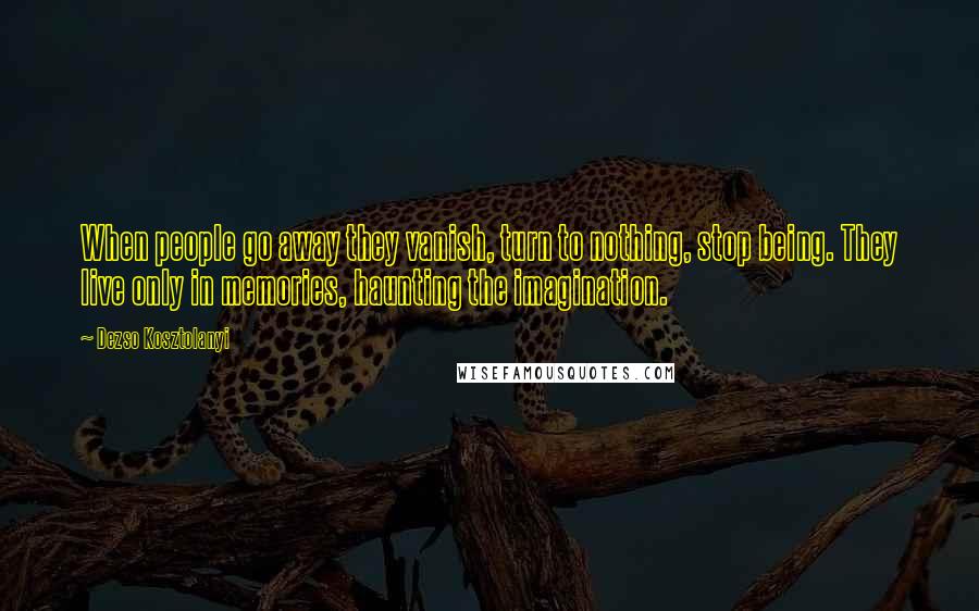 Dezso Kosztolanyi Quotes: When people go away they vanish, turn to nothing, stop being. They live only in memories, haunting the imagination.