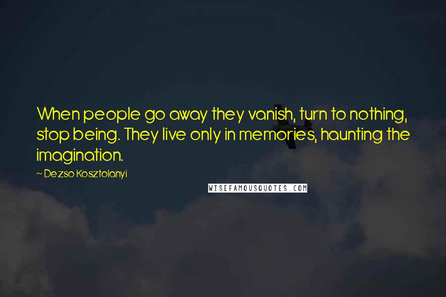 Dezso Kosztolanyi Quotes: When people go away they vanish, turn to nothing, stop being. They live only in memories, haunting the imagination.