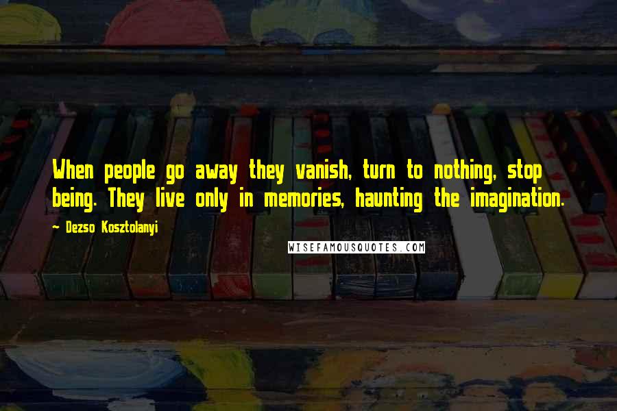 Dezso Kosztolanyi Quotes: When people go away they vanish, turn to nothing, stop being. They live only in memories, haunting the imagination.