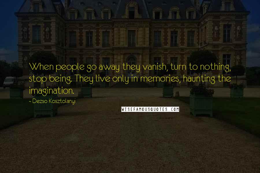 Dezso Kosztolanyi Quotes: When people go away they vanish, turn to nothing, stop being. They live only in memories, haunting the imagination.