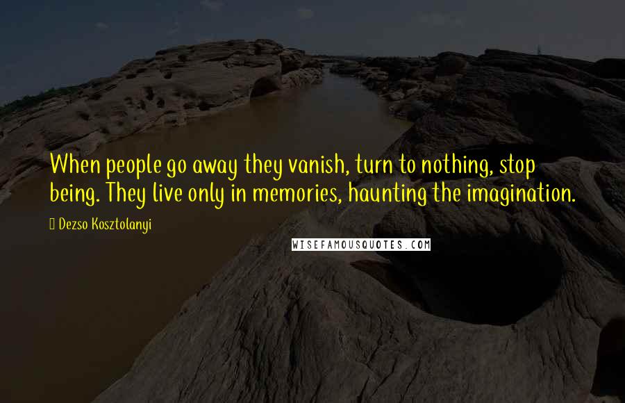 Dezso Kosztolanyi Quotes: When people go away they vanish, turn to nothing, stop being. They live only in memories, haunting the imagination.