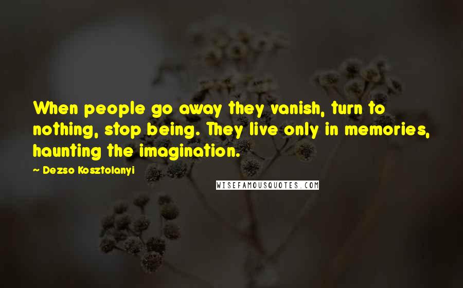 Dezso Kosztolanyi Quotes: When people go away they vanish, turn to nothing, stop being. They live only in memories, haunting the imagination.