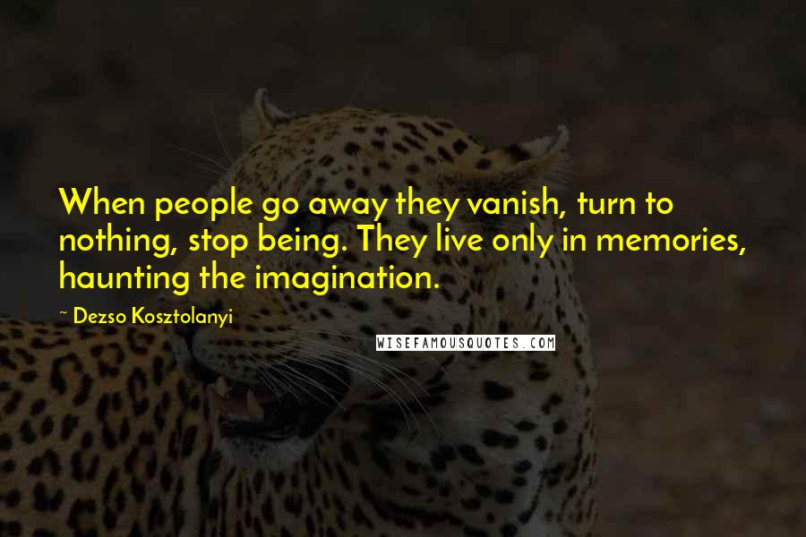 Dezso Kosztolanyi Quotes: When people go away they vanish, turn to nothing, stop being. They live only in memories, haunting the imagination.