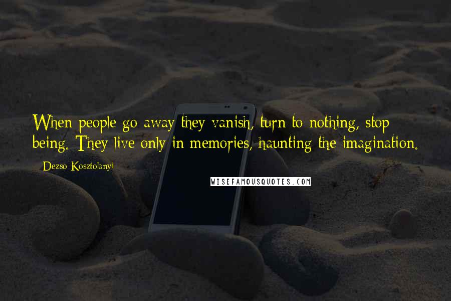 Dezso Kosztolanyi Quotes: When people go away they vanish, turn to nothing, stop being. They live only in memories, haunting the imagination.