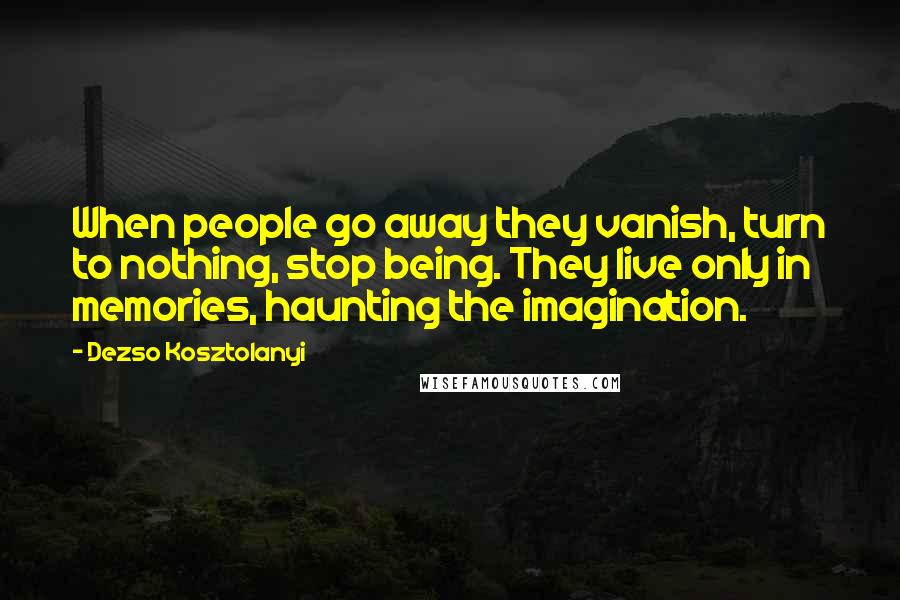 Dezso Kosztolanyi Quotes: When people go away they vanish, turn to nothing, stop being. They live only in memories, haunting the imagination.