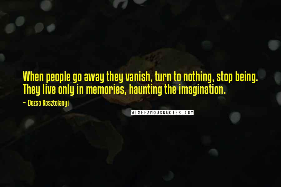 Dezso Kosztolanyi Quotes: When people go away they vanish, turn to nothing, stop being. They live only in memories, haunting the imagination.