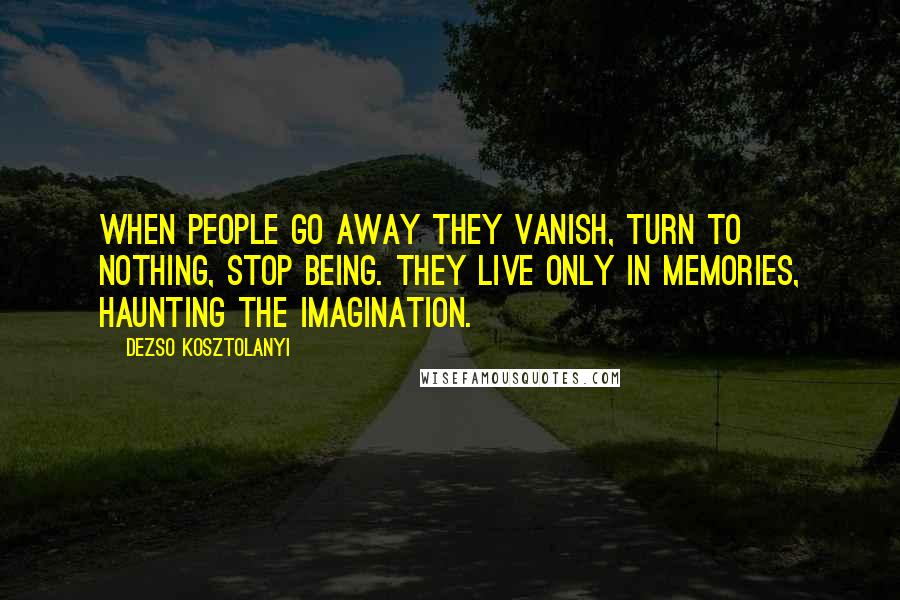 Dezso Kosztolanyi Quotes: When people go away they vanish, turn to nothing, stop being. They live only in memories, haunting the imagination.