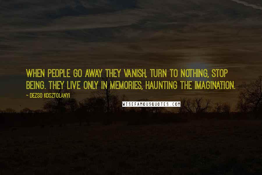 Dezso Kosztolanyi Quotes: When people go away they vanish, turn to nothing, stop being. They live only in memories, haunting the imagination.