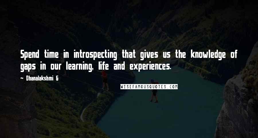 Dhanalakshmi G Quotes: Spend time in introspecting that gives us the knowledge of gaps in our learning, life and experiences.