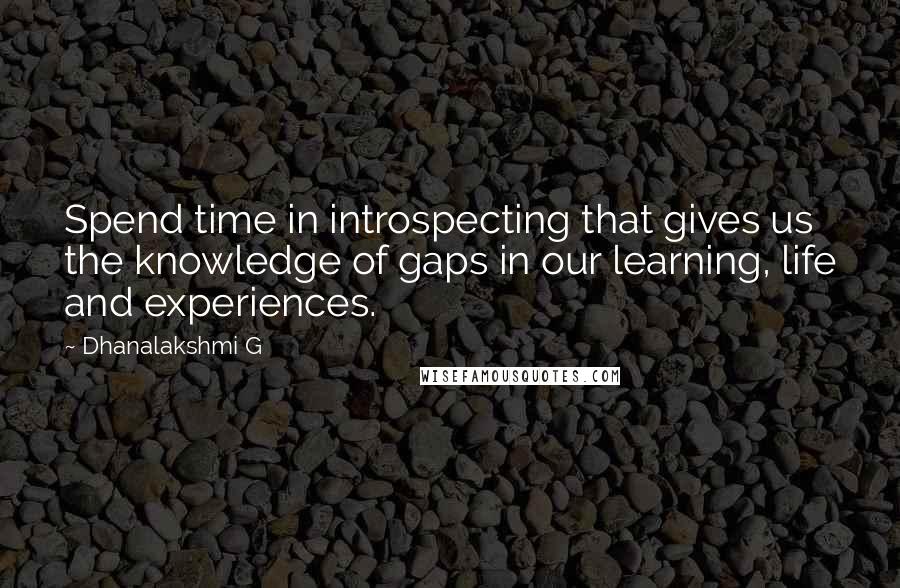 Dhanalakshmi G Quotes: Spend time in introspecting that gives us the knowledge of gaps in our learning, life and experiences.