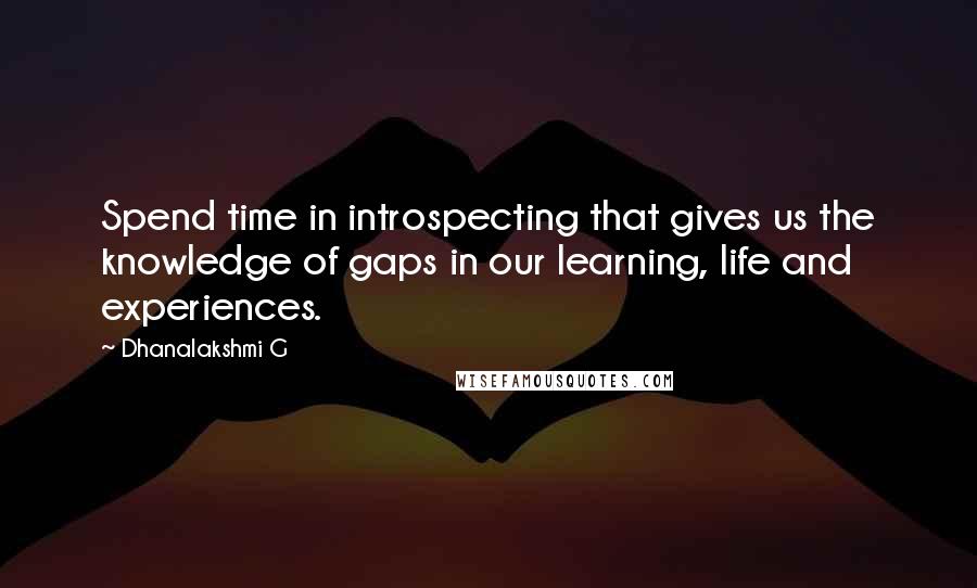 Dhanalakshmi G Quotes: Spend time in introspecting that gives us the knowledge of gaps in our learning, life and experiences.