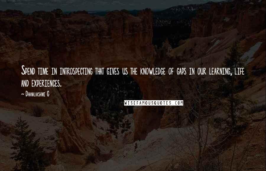 Dhanalakshmi G Quotes: Spend time in introspecting that gives us the knowledge of gaps in our learning, life and experiences.