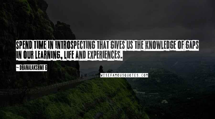 Dhanalakshmi G Quotes: Spend time in introspecting that gives us the knowledge of gaps in our learning, life and experiences.