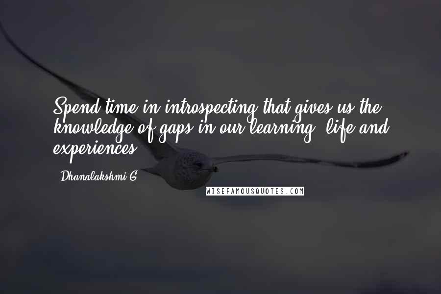 Dhanalakshmi G Quotes: Spend time in introspecting that gives us the knowledge of gaps in our learning, life and experiences.