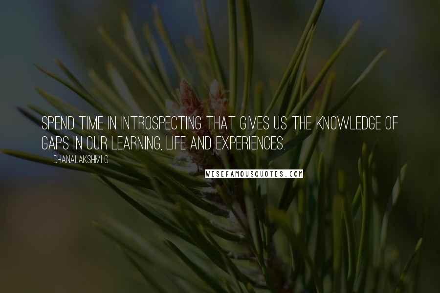 Dhanalakshmi G Quotes: Spend time in introspecting that gives us the knowledge of gaps in our learning, life and experiences.