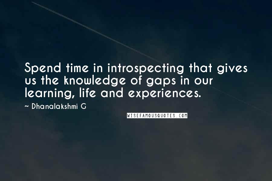 Dhanalakshmi G Quotes: Spend time in introspecting that gives us the knowledge of gaps in our learning, life and experiences.