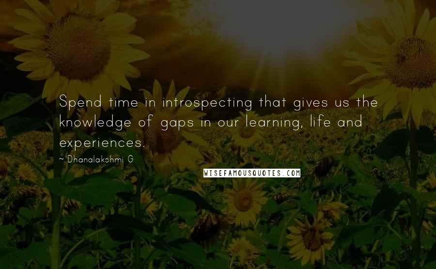 Dhanalakshmi G Quotes: Spend time in introspecting that gives us the knowledge of gaps in our learning, life and experiences.