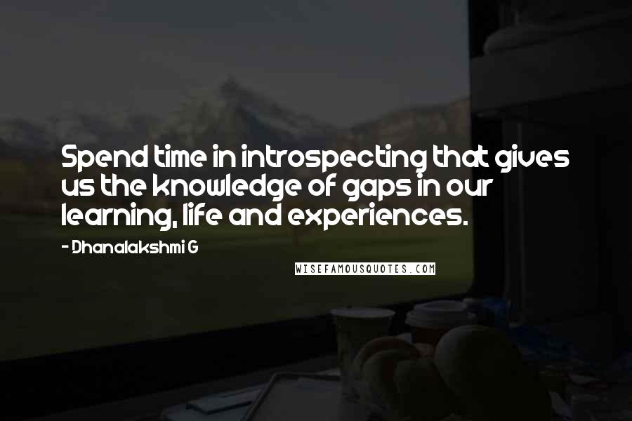 Dhanalakshmi G Quotes: Spend time in introspecting that gives us the knowledge of gaps in our learning, life and experiences.