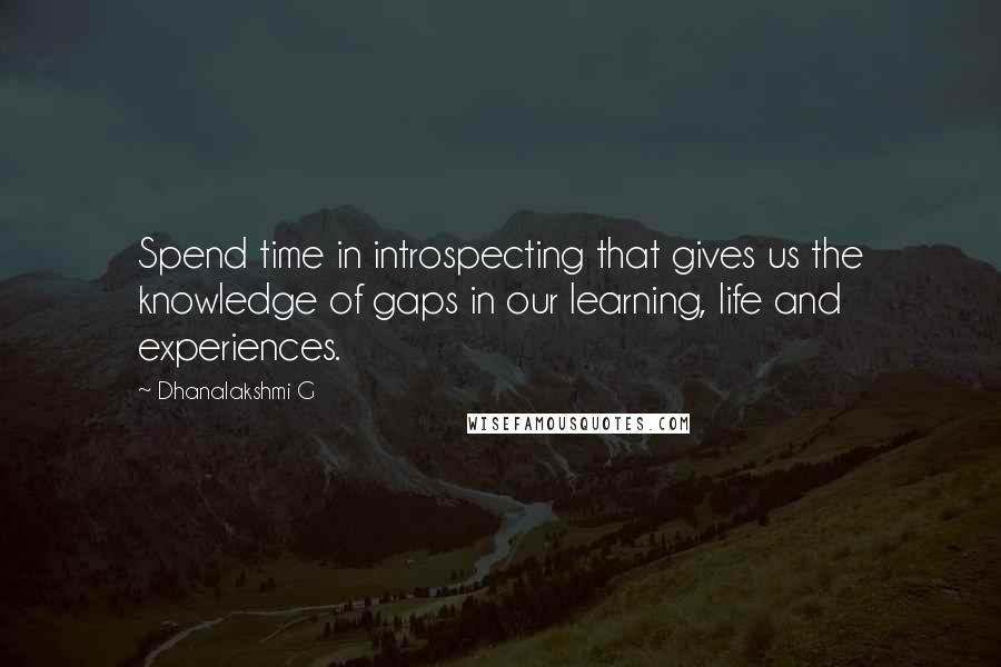 Dhanalakshmi G Quotes: Spend time in introspecting that gives us the knowledge of gaps in our learning, life and experiences.