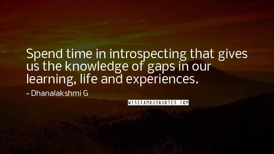 Dhanalakshmi G Quotes: Spend time in introspecting that gives us the knowledge of gaps in our learning, life and experiences.