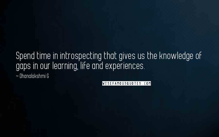 Dhanalakshmi G Quotes: Spend time in introspecting that gives us the knowledge of gaps in our learning, life and experiences.