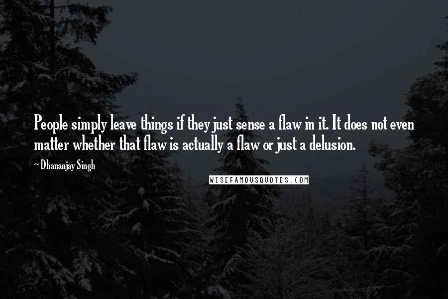 Dhananjay Singh Quotes: People simply leave things if they just sense a flaw in it. It does not even matter whether that flaw is actually a flaw or just a delusion.