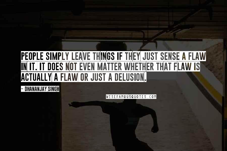 Dhananjay Singh Quotes: People simply leave things if they just sense a flaw in it. It does not even matter whether that flaw is actually a flaw or just a delusion.