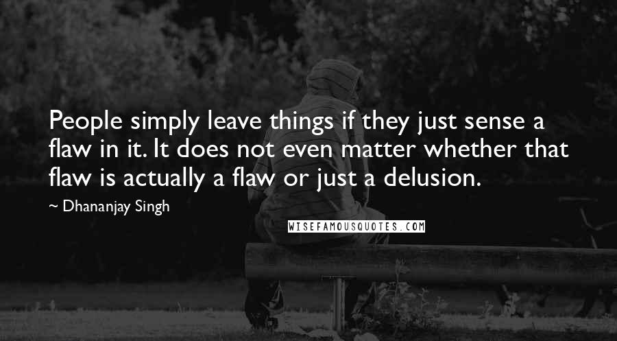 Dhananjay Singh Quotes: People simply leave things if they just sense a flaw in it. It does not even matter whether that flaw is actually a flaw or just a delusion.