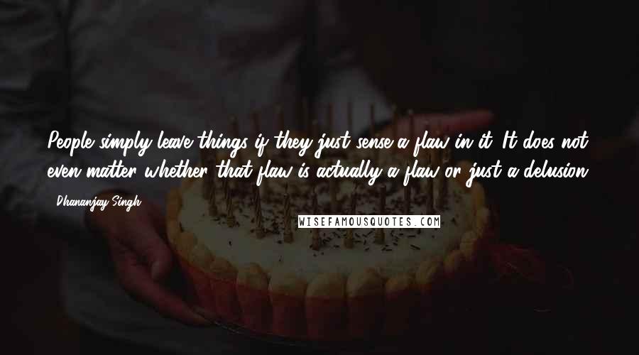 Dhananjay Singh Quotes: People simply leave things if they just sense a flaw in it. It does not even matter whether that flaw is actually a flaw or just a delusion.