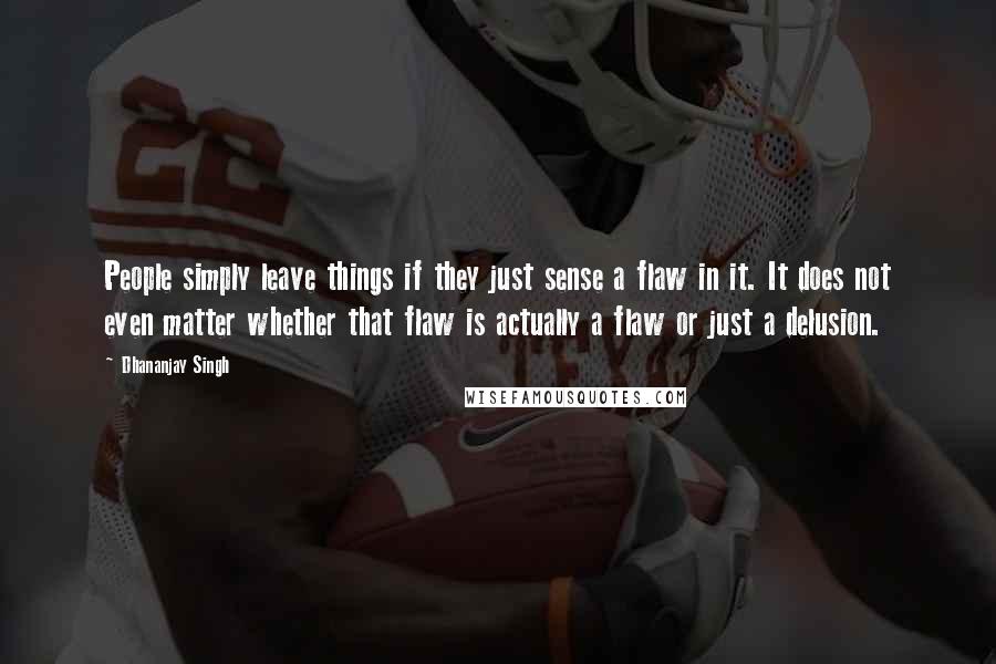 Dhananjay Singh Quotes: People simply leave things if they just sense a flaw in it. It does not even matter whether that flaw is actually a flaw or just a delusion.