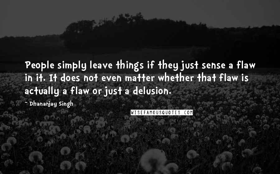 Dhananjay Singh Quotes: People simply leave things if they just sense a flaw in it. It does not even matter whether that flaw is actually a flaw or just a delusion.