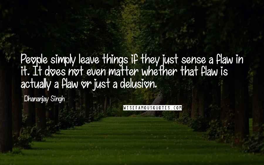 Dhananjay Singh Quotes: People simply leave things if they just sense a flaw in it. It does not even matter whether that flaw is actually a flaw or just a delusion.