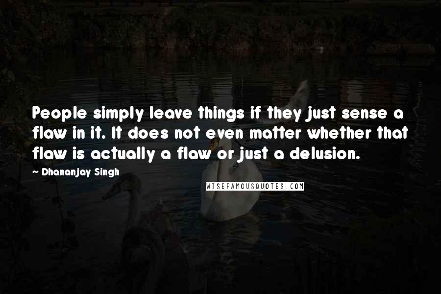 Dhananjay Singh Quotes: People simply leave things if they just sense a flaw in it. It does not even matter whether that flaw is actually a flaw or just a delusion.