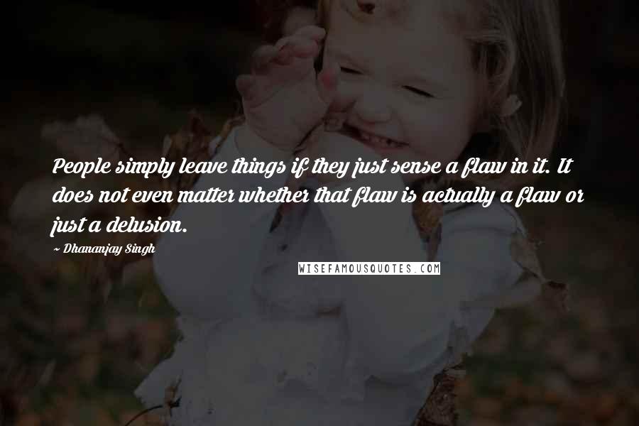 Dhananjay Singh Quotes: People simply leave things if they just sense a flaw in it. It does not even matter whether that flaw is actually a flaw or just a delusion.