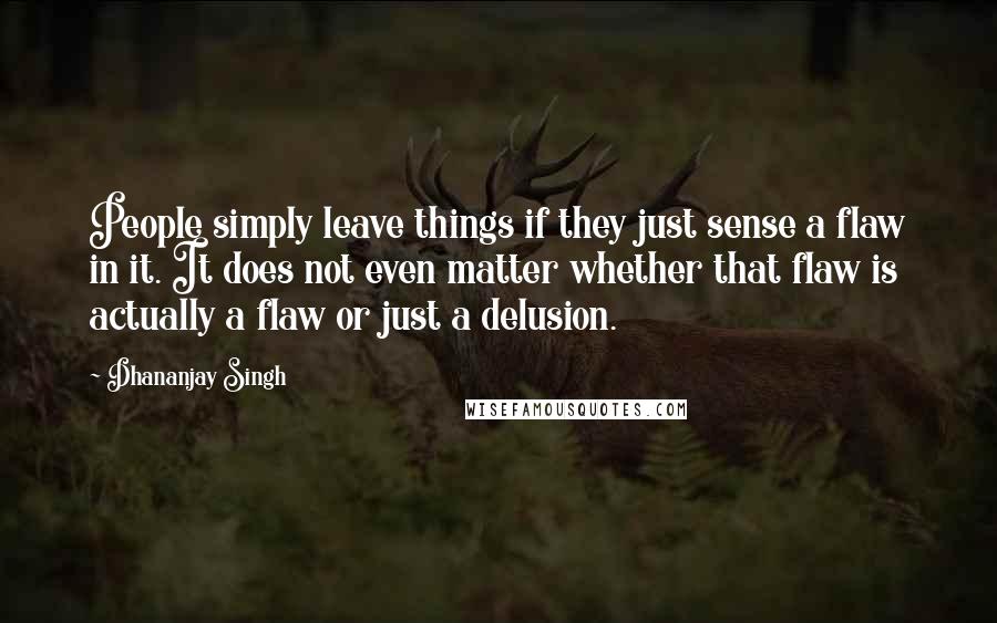 Dhananjay Singh Quotes: People simply leave things if they just sense a flaw in it. It does not even matter whether that flaw is actually a flaw or just a delusion.